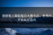 刚刚有人聊起每日大赛今日，老用户开始疯狂追问
