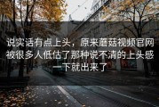 说实话有点上头，原来蘑菇视频官网被很多人低估了那种说不清的上头感一下就出来了