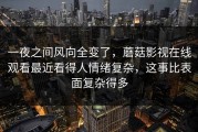 一夜之间风向全变了，蘑菇影视在线观看最近看得人情绪复杂，这事比表面复杂得多