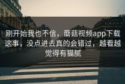 刚开始我也不信，蘑菇视频app下载这事，没点进去真的会错过，越看越觉得有猫腻