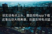 说实话有点上头，蘑菇视频app下载这事后劲大得离谱，后面反转有点猛