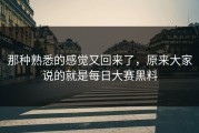 那种熟悉的感觉又回来了，原来大家说的就是每日大赛黑料