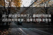 这一波讨论突然炸了，蘑菇短视频最近后劲大得离谱，结果比想象更夸张