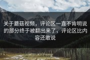 关于蘑菇视频，评论区一直不肯明说的部分终于被翻出来了，评论区比内容还敢说