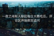一夜之间有人聊起每日大赛吃瓜，评论区开始疯狂追问