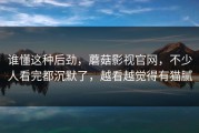 谁懂这种后劲，蘑菇影视官网，不少人看完都沉默了，越看越觉得有猫腻