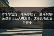 本来想划走，结果停住了，蘑菇视频ios这事后劲大得离谱，这事比表面复杂得多