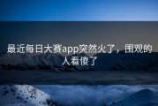 最近每日大赛app突然火了，围观的人看傻了