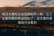 每日大赛吃瓜这回真的不一样，让人反复回看的原因找到了，这次真的很难装作没看到