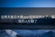 这两天每日大赛app官网突然火了，围观的人吵翻了
