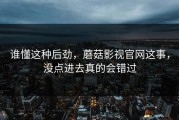谁懂这种后劲，蘑菇影视官网这事，没点进去真的会错过