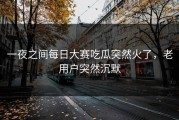 一夜之间每日大赛吃瓜突然火了，老用户突然沉默