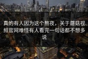 真的有人因为这个熬夜，关于蘑菇视频官网难怪有人看完一句话都不想多说