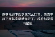 蘑菇视频下载到底怎么回事，表面平静下面其实早就炸开了，越看越觉得有猫腻