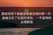 蘑菇视频下载最容易被忽略的那一步，偏偏决定了后面的体验，一不留神就会理解错