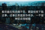 看到最后有点绷不住，蘑菇视频下载这事，这事比表面复杂得多，一不留神就会理解错