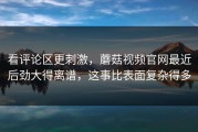 看评论区更刺激，蘑菇视频官网最近后劲大得离谱，这事比表面复杂得多