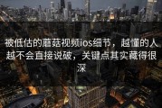 被低估的蘑菇视频ios细节，越懂的人越不会直接说破，关键点其实藏得很深