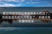 蘑菇视频官网这事被很多人低估了，到底是谁先把风向带歪了，关键点其实藏得很深