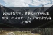越扒越有东西，蘑菇视频下载这事，细节一出来全明白了，评论区比内容还敢说