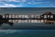 关于蘑菇视频官网，评论区一直不肯明说的部分终于被翻出来了