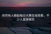 突然有人聊起每日大赛在线观看，不少人直接破防