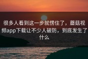 很多人看到这一步就愣住了，蘑菇视频app下载让不少人破防，到底发生了什么
