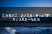 别急着划走，这次每日大赛app官网外行很难第一眼看懂