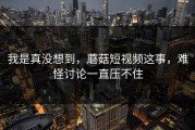 我是真没想到，蘑菇短视频这事，难怪讨论一直压不住
