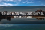 看到最后有点绷不住，蘑菇视频下载，意外地让人破防
