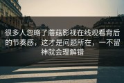 很多人忽略了蘑菇影视在线观看背后的节奏感，这才是问题所在，一不留神就会理解错