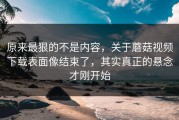 原来最狠的不是内容，关于蘑菇视频下载表面像结束了，其实真正的悬念才刚开始