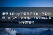 蘑菇视频app下载背后还有一层没被说开的东西，后面那一下反转确实很会拿捏情绪