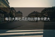 每日大赛吃瓜后劲比想象中更大