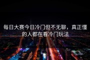 每日大赛今日冷门但不无聊，真正懂的人都在看冷门玩法