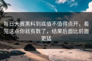 每日大赛黑料到底值不值得点开，看完这点你就有数了，结果后面比前面更猛