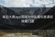 每日大赛app官网为什么看似普通却暗藏门道