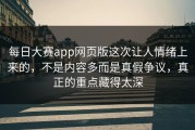 每日大赛app网页版这次让人情绪上来的，不是内容多而是真假争议，真正的重点藏得太深