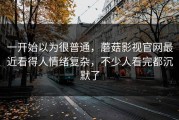 一开始以为很普通，蘑菇影视官网最近看得人情绪复杂，不少人看完都沉默了