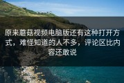 原来蘑菇视频电脑版还有这种打开方式，难怪知道的人不多，评论区比内容还敢说