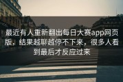 最近有人重新翻出每日大赛app网页版，结果越聊越停不下来，很多人看到最后才反应过来