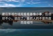 蘑菇影视在线观看看着像小事，后劲却不小，说白了，最抓人的不是热度而是细节