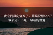 一夜之间风向全变了，蘑菇视频app下载最近，不是一句话能讲清