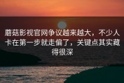 蘑菇影视官网争议越来越大，不少人卡在第一步就走偏了，关键点其实藏得很深