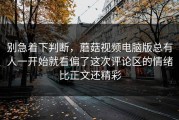 别急着下判断，蘑菇视频电脑版总有人一开始就看偏了这次评论区的情绪比正文还精彩