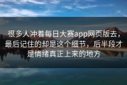 很多人冲着每日大赛app网页版去，最后记住的却是这个细节，后半段才是情绪真正上来的地方