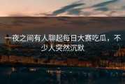 一夜之间有人聊起每日大赛吃瓜，不少人突然沉默