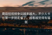蘑菇短视频争议越来越大，不少人卡在第一步就走偏了，越看越觉得有猫腻