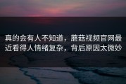 真的会有人不知道，蘑菇视频官网最近看得人情绪复杂，背后原因太微妙