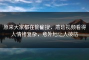原来大家都在偷偷搜，蘑菇视频看得人情绪复杂，意外地让人破防